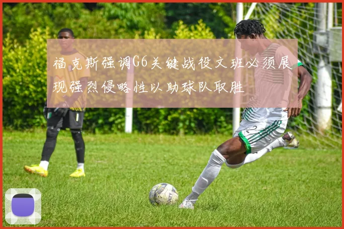 福克斯强调G6关键战役文班必须展现强烈侵略性以助球队取胜
