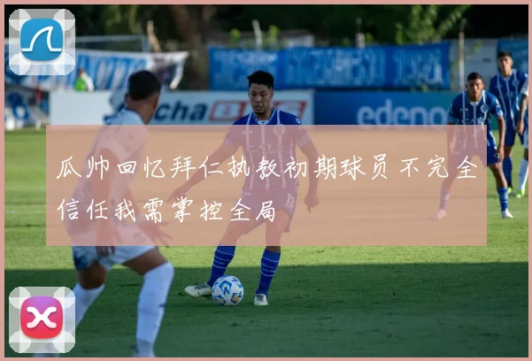 瓜帅回忆拜仁执教初期球员不完全信任我需掌控全局