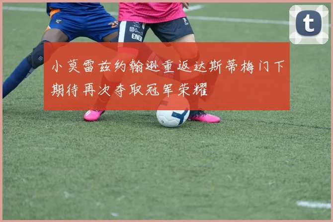 小莫雷兹约翰逊重返达斯蒂梅门下期待再次夺取冠军荣耀