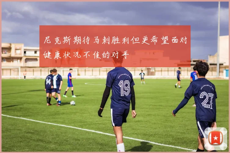 尼克斯期待马刺胜利但更希望面对健康状况不佳的对手