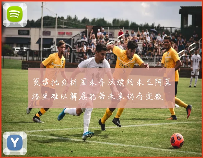 莫雷托分析国米齐沃续约米兰阿莱格里难以解雇孔蒂未来仍存变数