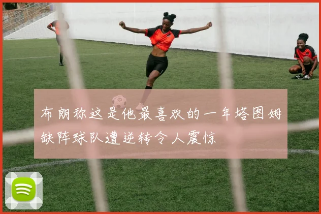 布朗称这是他最喜欢的一年塔图姆缺阵球队遭逆转令人震惊