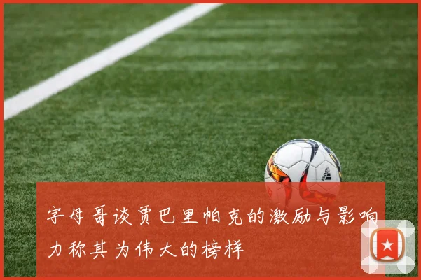 字母哥谈贾巴里帕克的激励与影响力称其为伟大的榜样