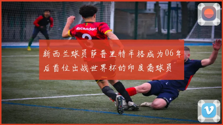 新西兰球员萨普里特辛格成为06年后首位出战世界杯的印度裔球员