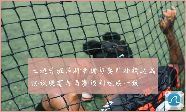 土超升班马科鲁姆与奥巴梅扬达成协议现需与马赛谈判达成一致