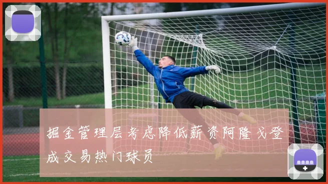 掘金管理层考虑降低薪资阿隆戈登成交易热门球员