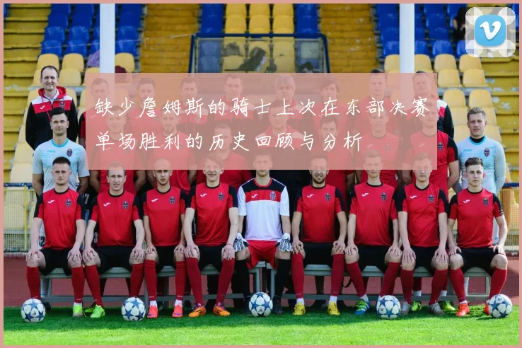 缺少詹姆斯的骑士上次在东部决赛单场胜利的历史回顾与分析