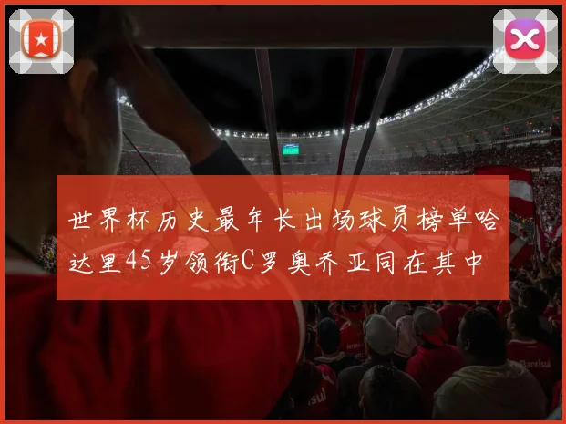 世界杯历史最年长出场球员榜单哈达里45岁领衔C罗奥乔亚同在其中