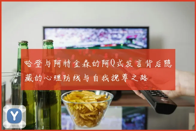 哈登与阿特金森的阿Q式发言背后隐藏的心理防线与自我挽尊之路