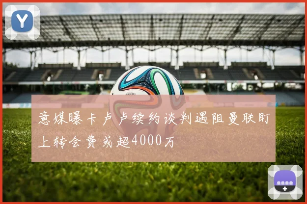 意媒曝卡卢卢续约谈判遇阻曼联盯上转会费或超4000万