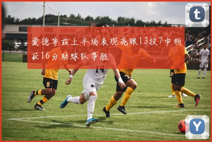 爱德华兹上半场表现亮眼13投7中斩获16分助球队争胜