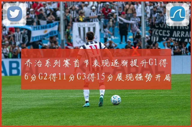 乔治系列赛首节表现逐渐提升G1得6分G2得11分G3得15分展现强势开局