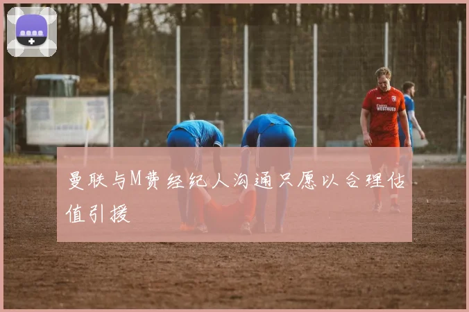曼联与M费经纪人沟通只愿以合理估值引援