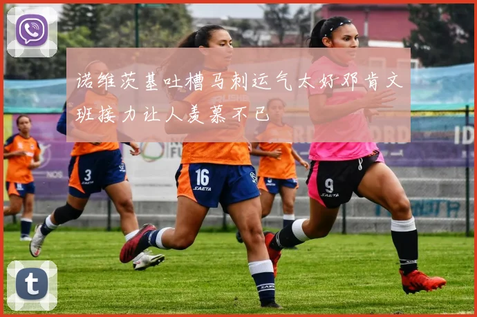 诺维茨基吐槽马刺运气太好邓肯文班接力让人羡慕不已