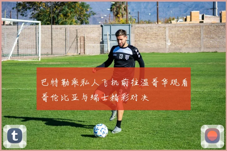 巴特勒乘私人飞机前往温哥华观看哥伦比亚与瑞士精彩对决