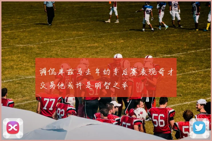 调侃库兹马去年的季后赛表现奇才交易他或许是明智之举