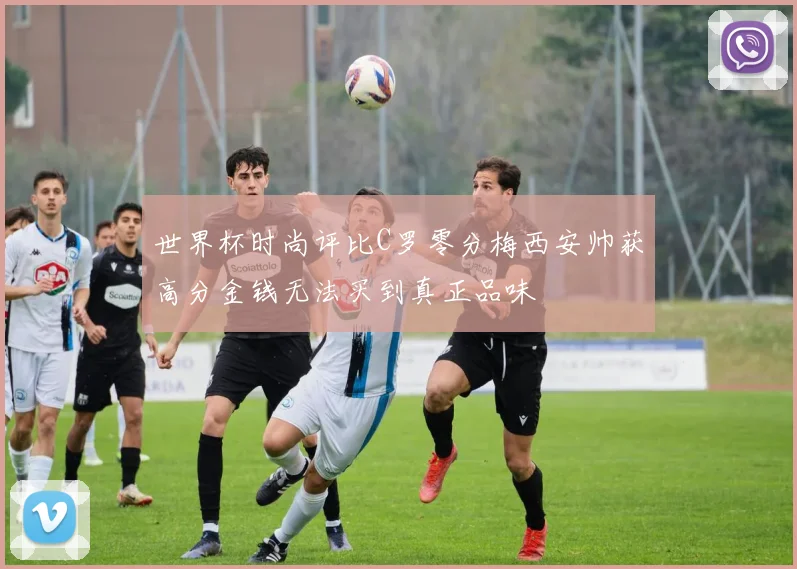 世界杯时尚评比C罗零分梅西安帅获高分金钱无法买到真正品味