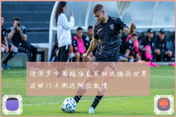 德保罗中圈精准直塞助攻梅西世界波破门点燃迈阿密激情