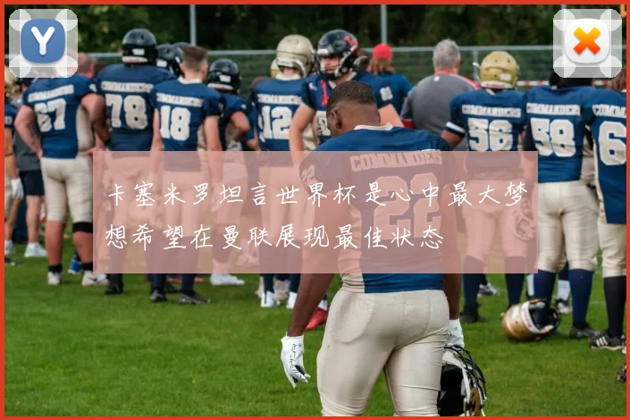 卡塞米罗坦言世界杯是心中最大梦想希望在曼联展现最佳状态