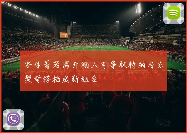 字母哥若离开湖人可争取特纳与东契奇搭档成新组合