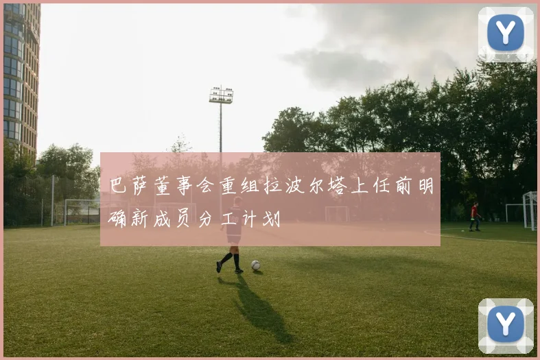 巴萨董事会重组拉波尔塔上任前明确新成员分工计划