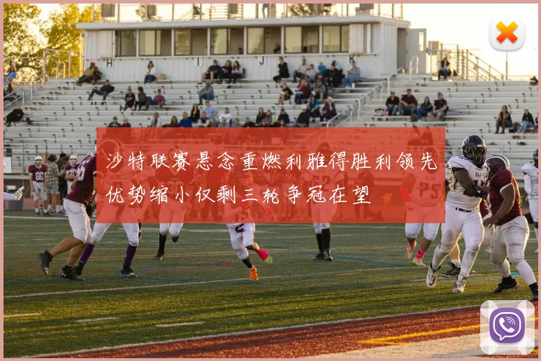 沙特联赛悬念重燃利雅得胜利领先优势缩小仅剩三轮争冠在望