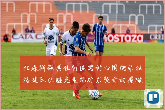 帕森斯强调独行侠需耐心围绕弗拉格建队以避免重蹈对东契奇的覆辙