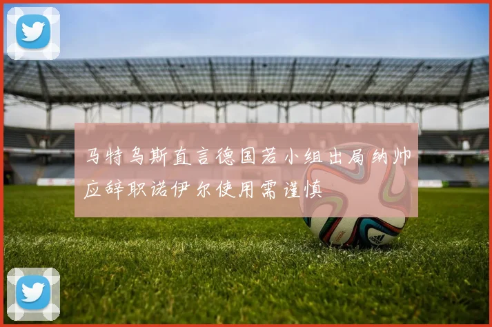 马特乌斯直言德国若小组出局纳帅应辞职诺伊尔使用需谨慎
