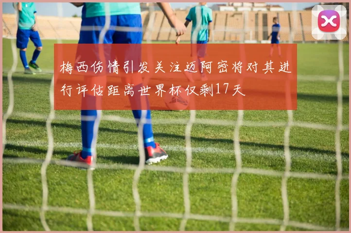 梅西伤情引发关注迈阿密将对其进行评估距离世界杯仅剩17天