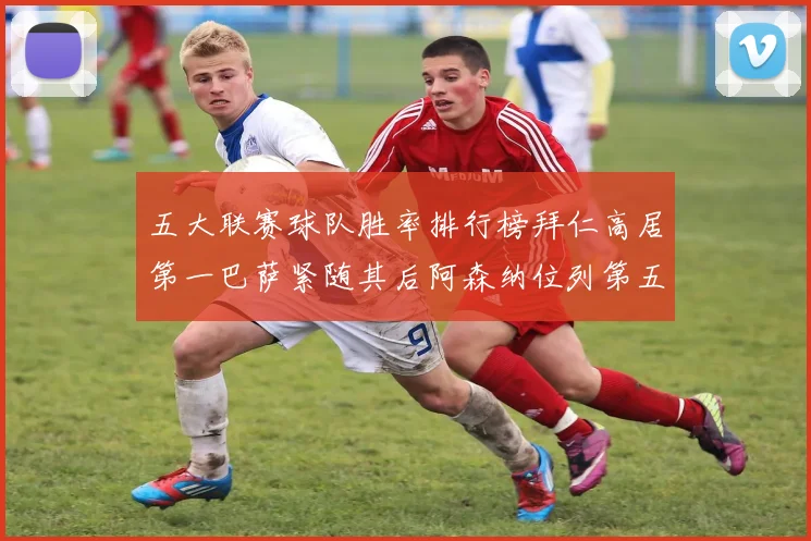 五大联赛球队胜率排行榜拜仁高居第一巴萨紧随其后阿森纳位列第五