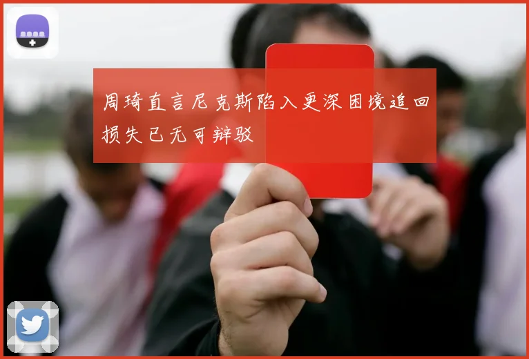 周琦直言尼克斯陷入更深困境追回损失已无可辩驳